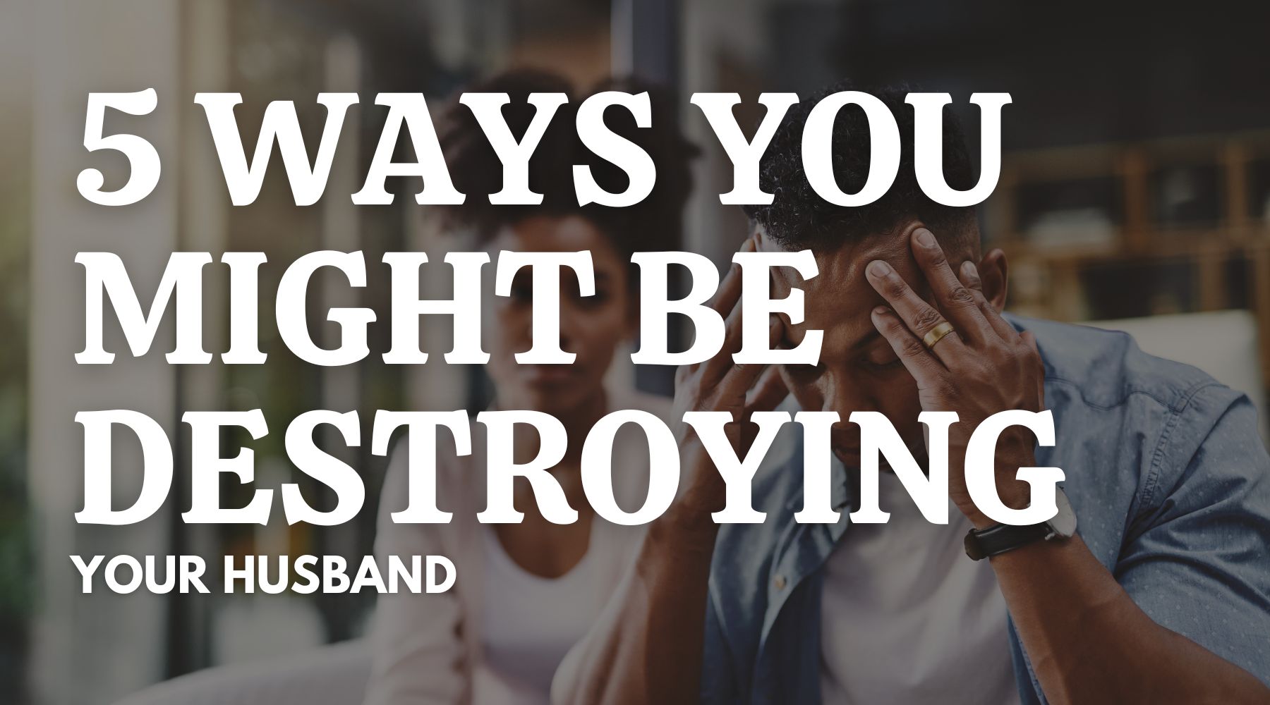 5 Ways You Might Unintentionally Be Destroying Your Husband