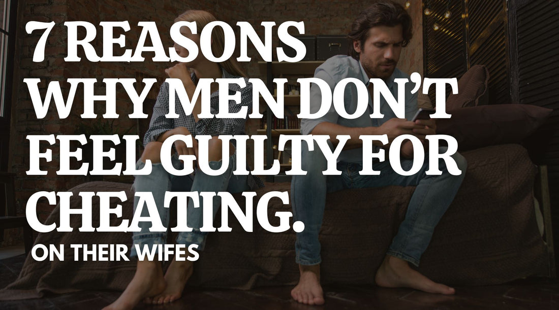 7 Reasons Why Men Don’t Feel Guilty for Cheating on Their Wives